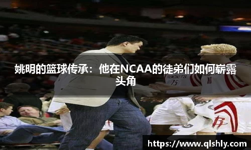 姚明的篮球传承：他在NCAA的徒弟们如何崭露头角