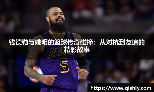 钱德勒与姚明的篮球传奇碰撞：从对抗到友谊的精彩故事