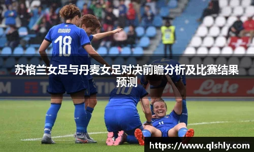 苏格兰女足与丹麦女足对决前瞻分析及比赛结果预测